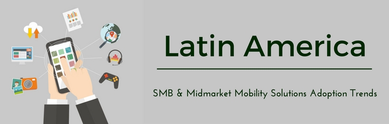 Latin America SMB & Midmarket Mobility Solutions Adoption Trends