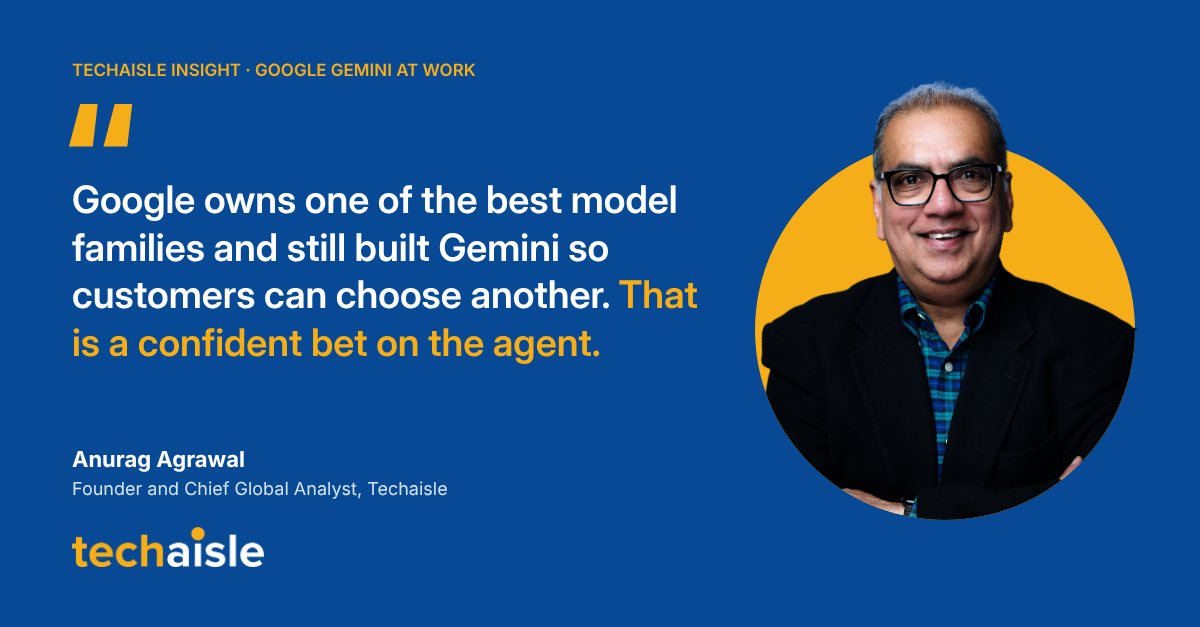 techaisle-gemini-quote image Techaisle Insight on Google Gemini at Work. Quote from Anurag Agrawal, Founder and Chief Global Analyst, Techaisle: Google owns one of the best model families and still built Gemini so customers can choose another. That is a confident bet on the agent. Photo of Anurag Agrawal beside the quote.